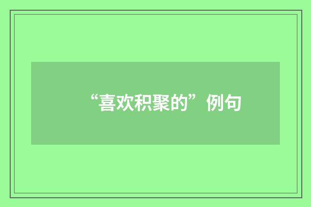 “喜欢积聚的”例句