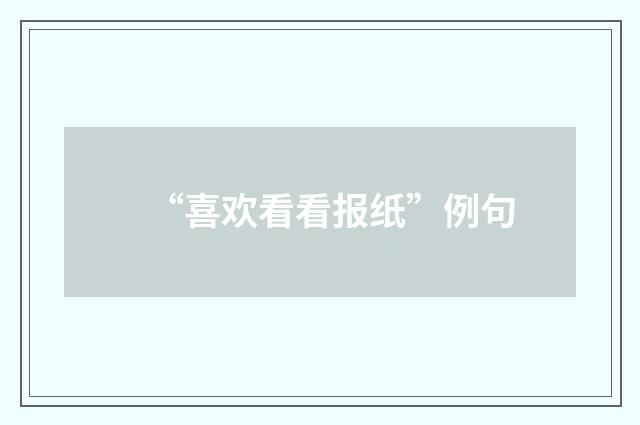 “喜欢看看报纸”例句