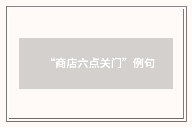“商店六点关门”例句
