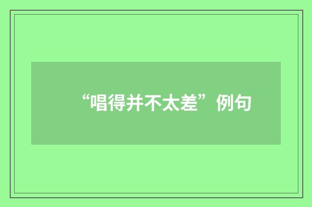“唱得并不太差”例句