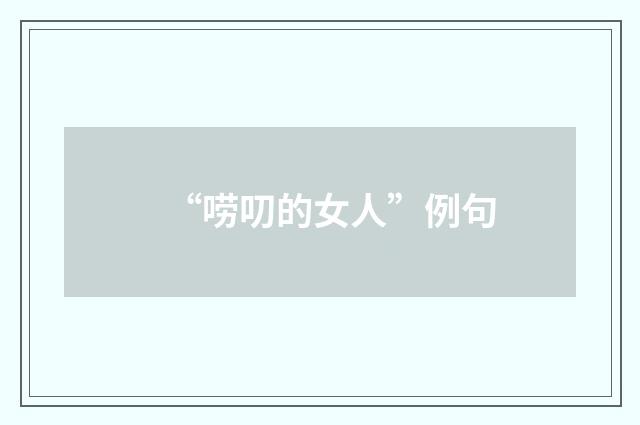 “唠叨的女人”例句