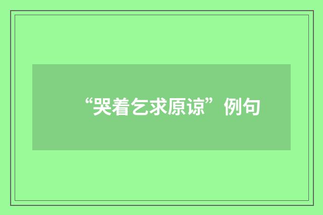 “哭着乞求原谅”例句