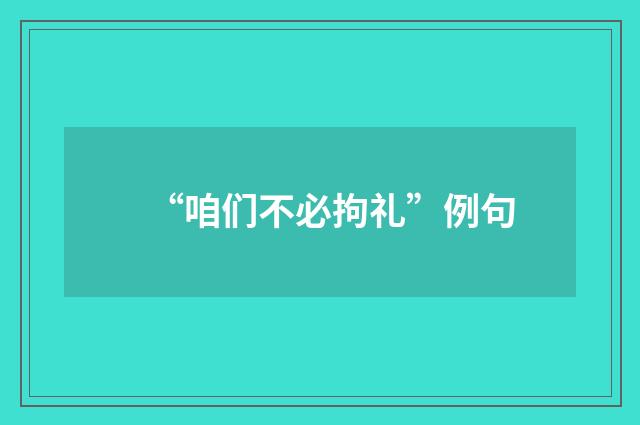 “咱们不必拘礼”例句