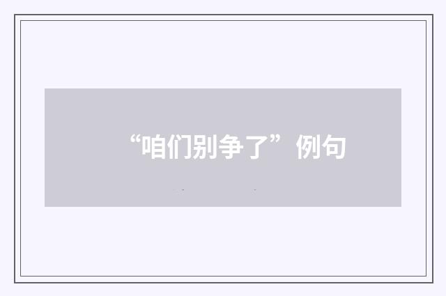 “咱们别争了”例句