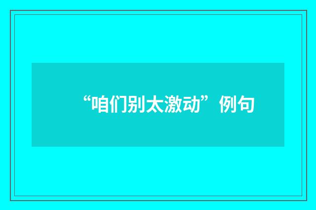 “咱们别太激动”例句