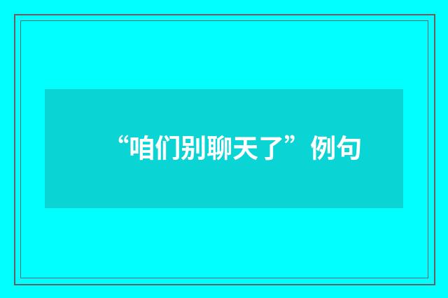 “咱们别聊天了”例句