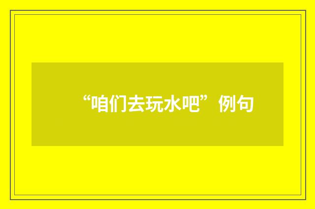 “咱们去玩水吧”例句