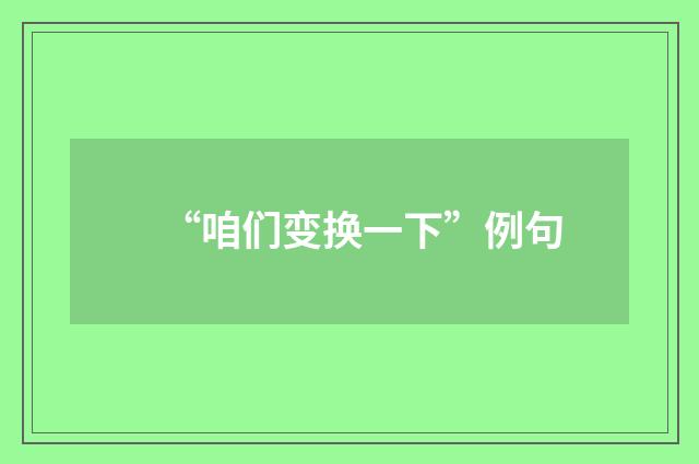 “咱们变换一下”例句