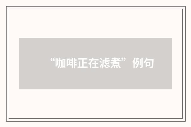 “咖啡正在滤煮”例句