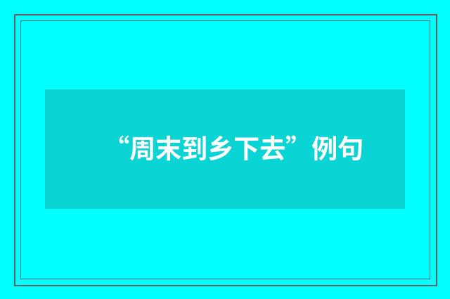“周末到乡下去”例句