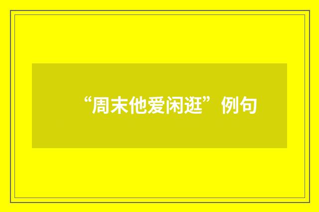 “周末他爱闲逛”例句