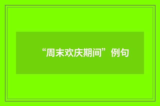 “周末欢庆期间”例句