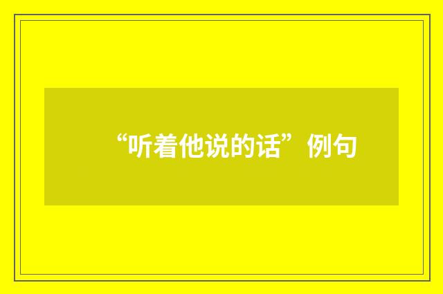 “听着他说的话”例句
