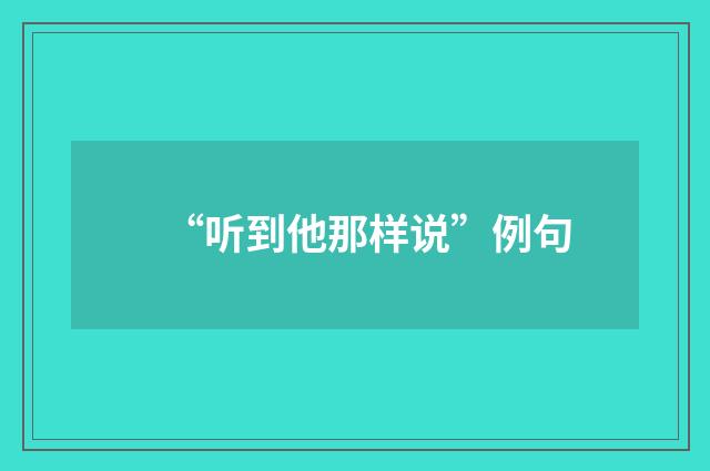 “听到他那样说”例句