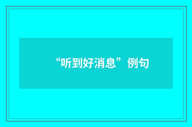 “听到好消息”例句
