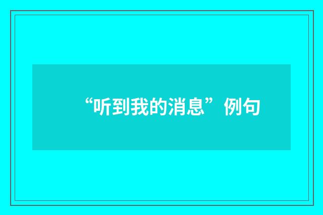 “听到我的消息”例句