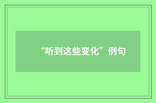 “听到这些变化”例句