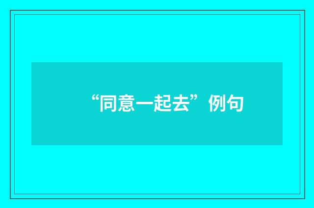 “同意一起去”例句