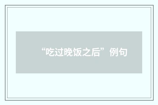 “吃过晚饭之后”例句
