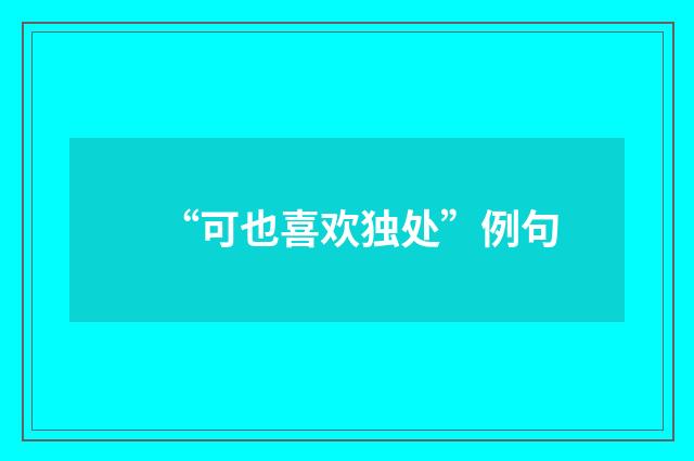 “可也喜欢独处”例句