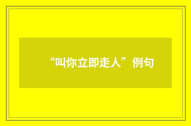 “叫你立即走人”例句
