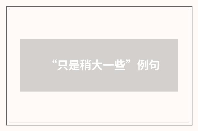 “只是稍大一些”例句