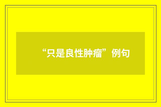 “只是良性肿瘤”例句