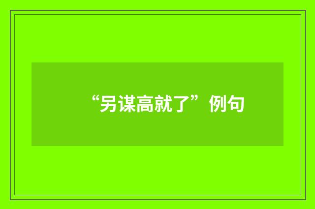 “另谋高就了”例句