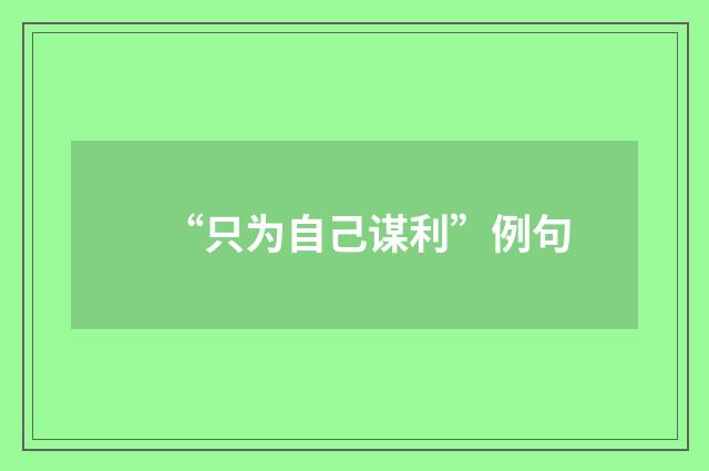 “只为自己谋利”例句