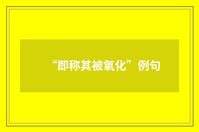 “即称其被氧化”例句