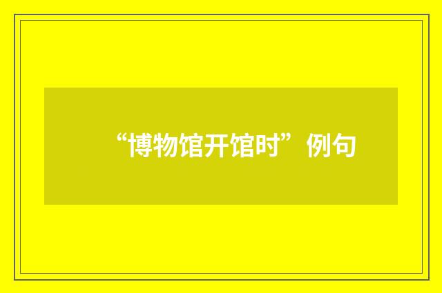 “博物馆开馆时”例句