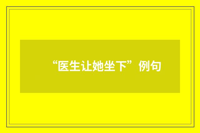 “医生让她坐下”例句