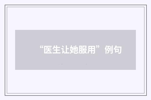 “医生让她服用”例句