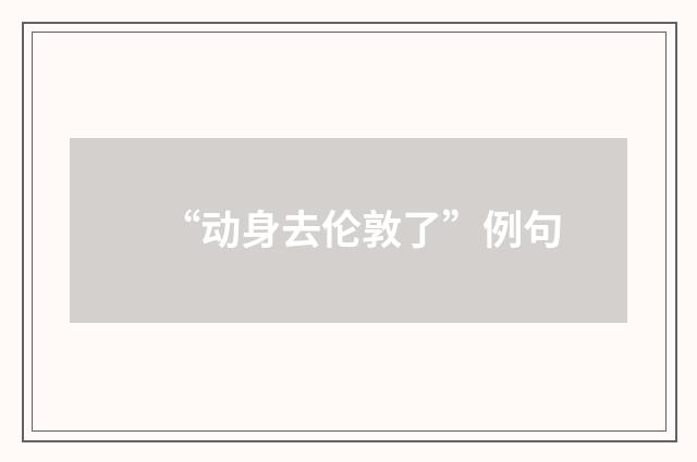 “动身去伦敦了”例句