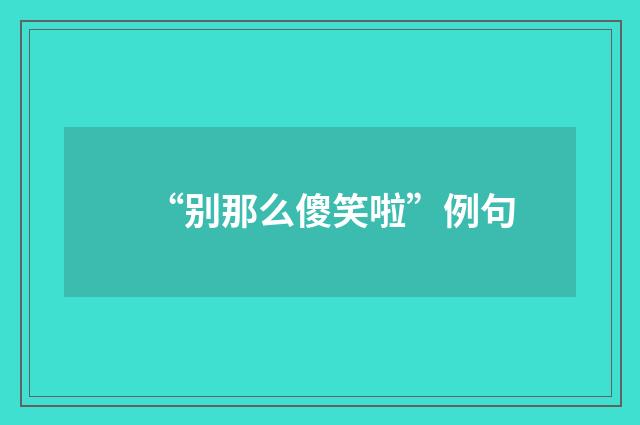 “别那么傻笑啦”例句