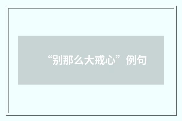 “别那么大戒心”例句