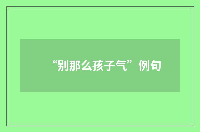 “别那么孩子气”例句