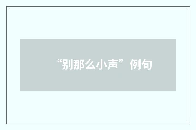 “别那么小声”例句