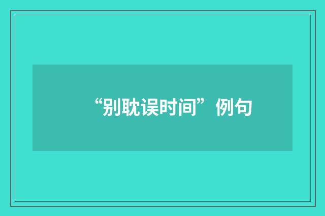 “别耽误时间”例句