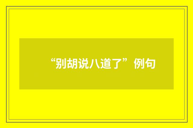 “别胡说八道了”例句