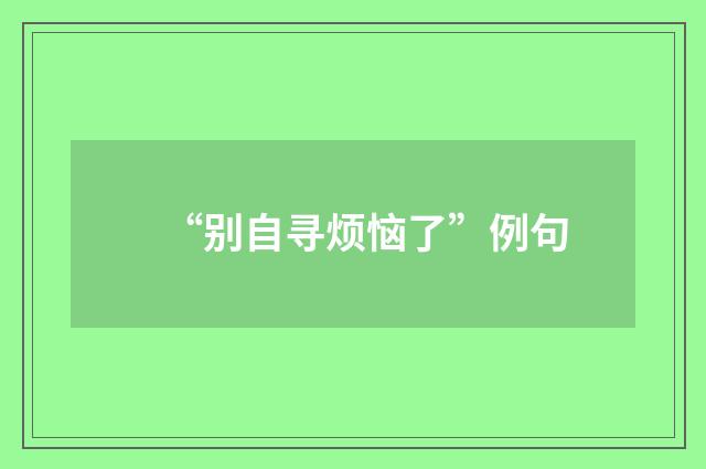 “别自寻烦恼了”例句