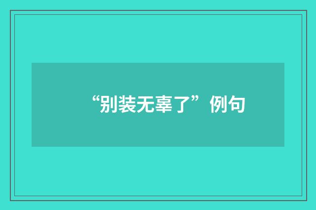 “别装无辜了”例句