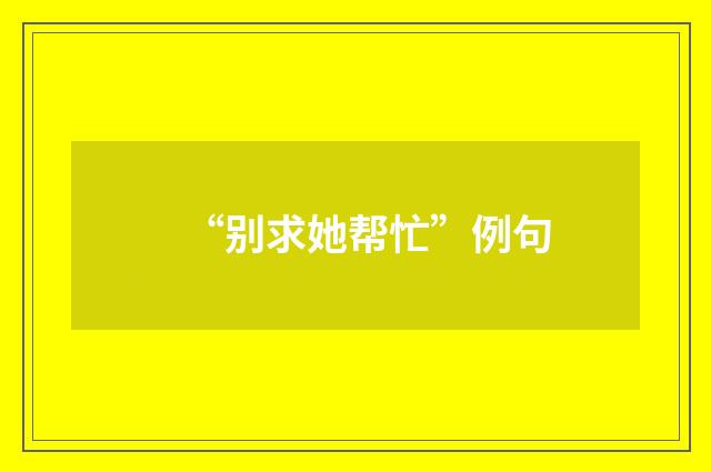“别求她帮忙”例句