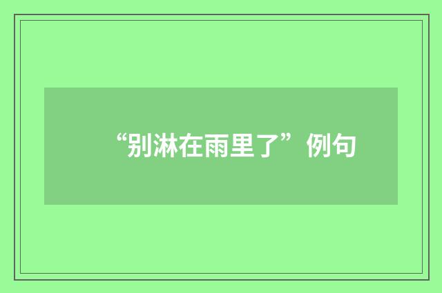 “别淋在雨里了”例句