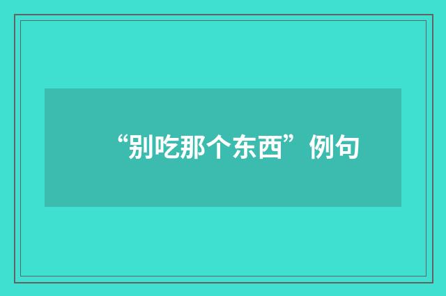 “别吃那个东西”例句