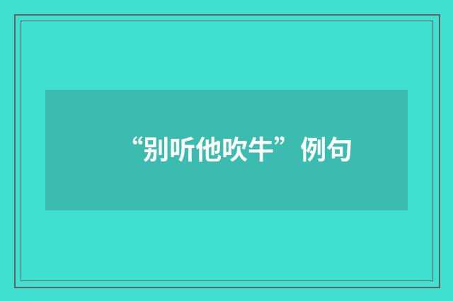 “别听他吹牛”例句