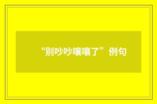 “别吵吵嚷嚷了”例句
