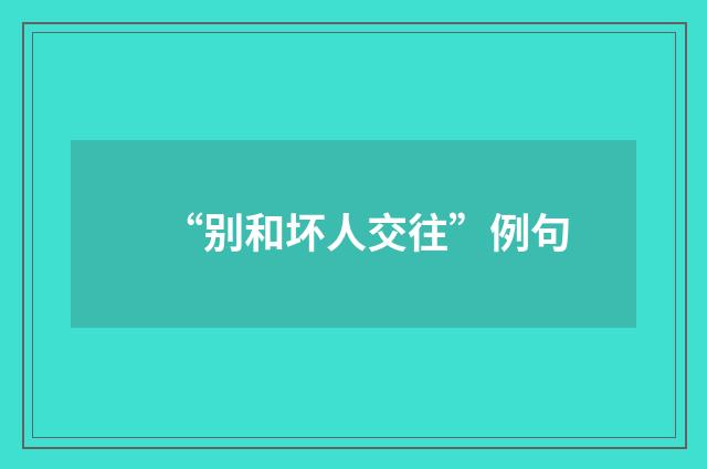 “别和坏人交往”例句