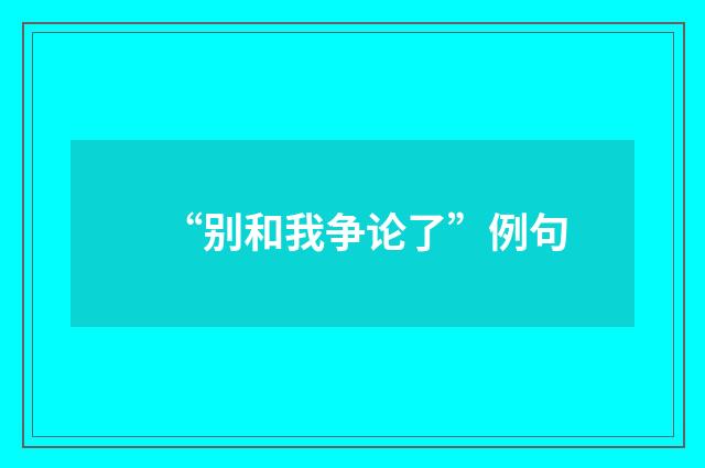 “别和我争论了”例句