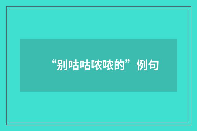 “别咕咕哝哝的”例句